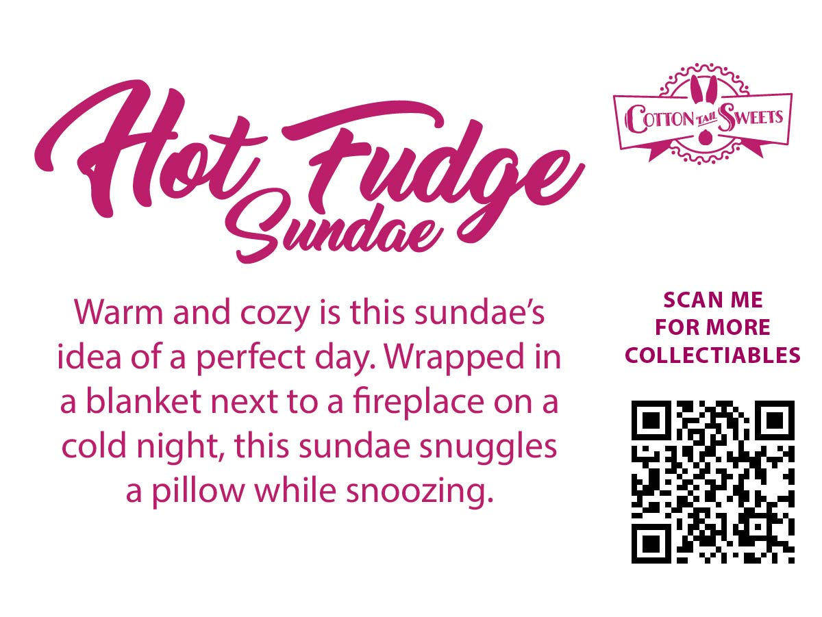 The back of the character card reads: Hot Fudge Sundae, Warm and cozy is this sundae’s idea of a perfect day. Wrapped in a blanket next to a fireplace on a cold night, this sundae snuggles a pillow while snoozing. A QR code is available to be scanned for more collectibles as well as the cotton tails logo.