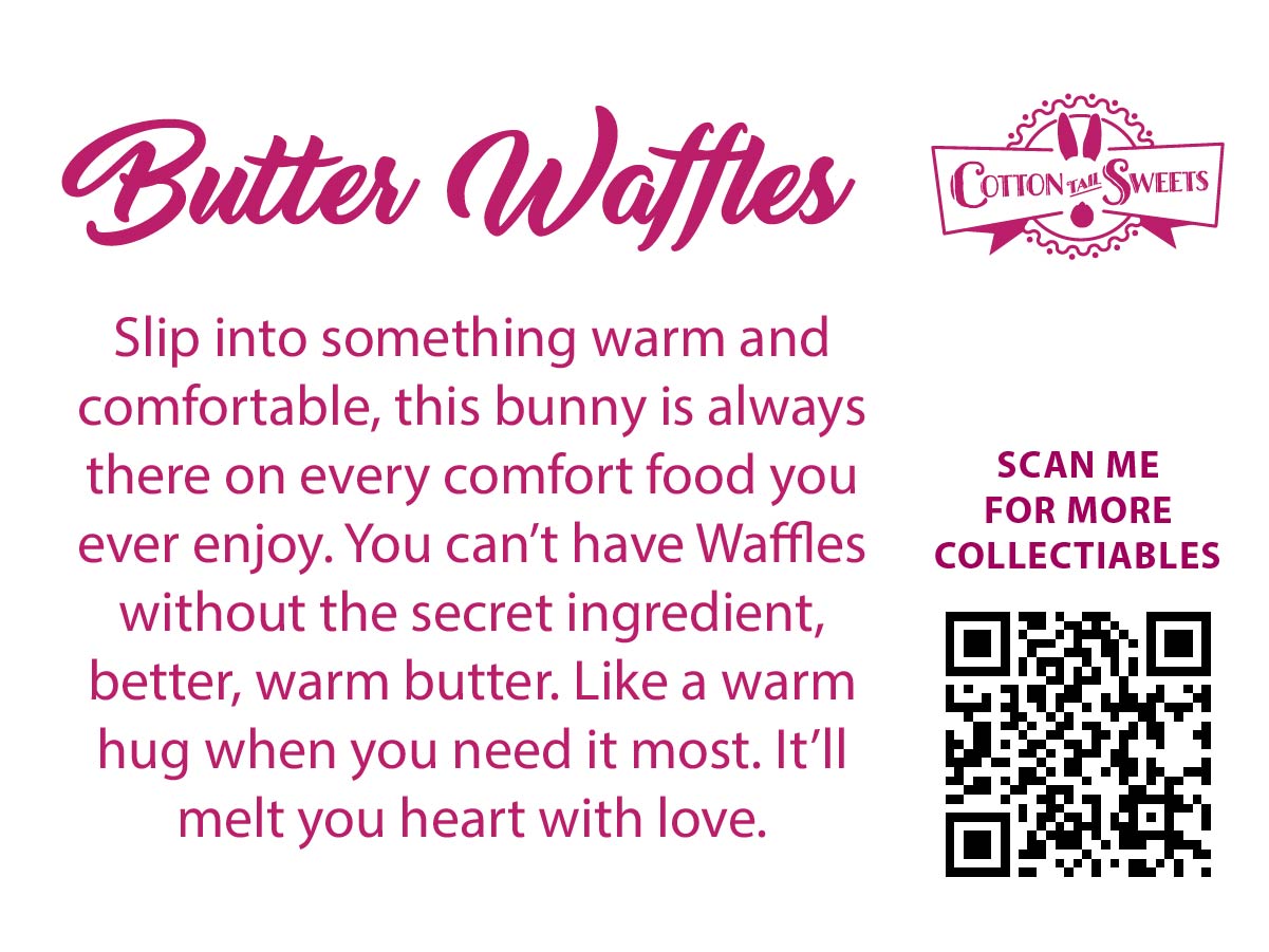The back of the character card reads: Butter Waffles, Slip into something warm and comfortable, this bunny is always there on every comfort food you ever enjoy. You can’t have waffles with the secret ingredient, butter, warm butter. Like a warm hug when you need it most. It’ll melt your hear with love.